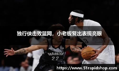 独行侠击败篮网，小老板复出表现亮眼