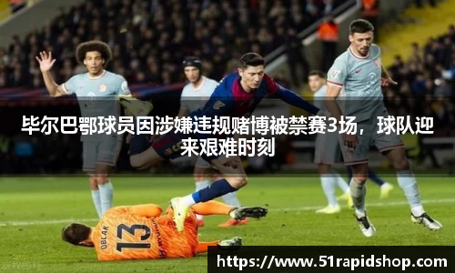 毕尔巴鄂球员因涉嫌违规赌博被禁赛3场，球队迎来艰难时刻