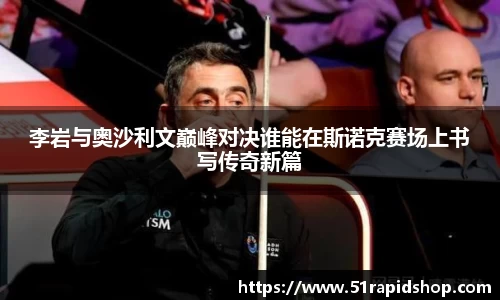李岩与奥沙利文巅峰对决谁能在斯诺克赛场上书写传奇新篇