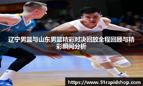 辽宁男篮与山东男篮精彩对决回放全程回顾与精彩瞬间分析