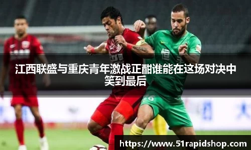 江西联盛与重庆青年激战正酣谁能在这场对决中笑到最后