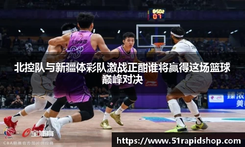 北控队与新疆体彩队激战正酣谁将赢得这场篮球巅峰对决