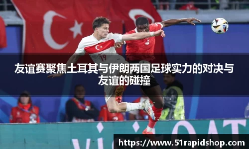 友谊赛聚焦土耳其与伊朗两国足球实力的对决与友谊的碰撞
