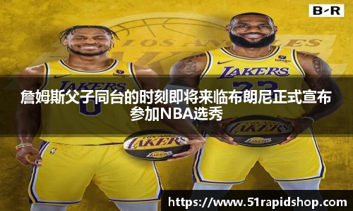 詹姆斯父子同台的时刻即将来临布朗尼正式宣布参加NBA选秀
