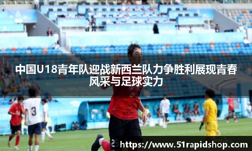 bb贝博艾弗森中国U18青年队迎战新西兰队力争胜利展现青春风采与足球实力